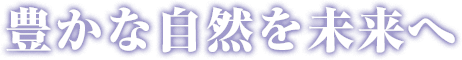 豊かな自然を未来へ